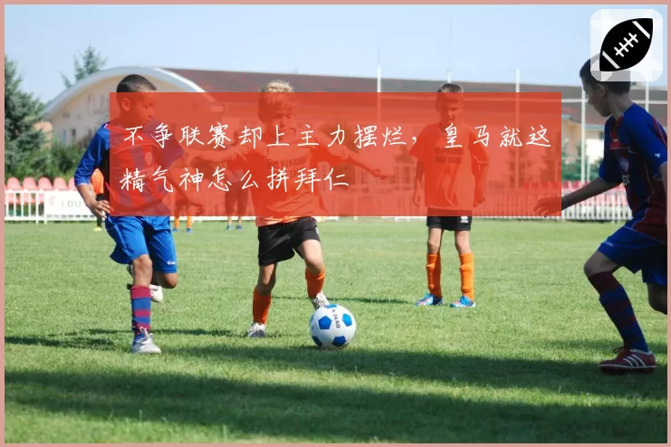 不争联赛却上主力摆烂，皇马就这精气神怎么拼拜仁