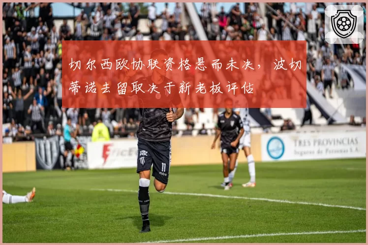 切尔西欧协联资格悬而未决，波切蒂诺去留取决于新老板评估