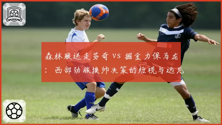 森林狼送走芬奇 vs 掘金力保马龙：西部劲旅换帅决策的短视与远见