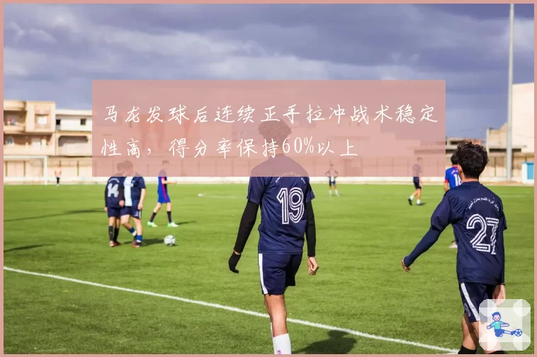 马龙发球后连续正手拉冲战术稳定性高，得分率保持60%以上