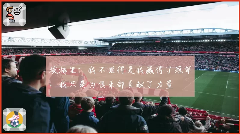 埃梅里：我不觉得是我赢得了冠军，我只是为俱乐部贡献了力量