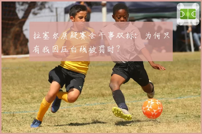 拉塞尔质疑赛会干事双标：为何只有我因压白线被罚时？