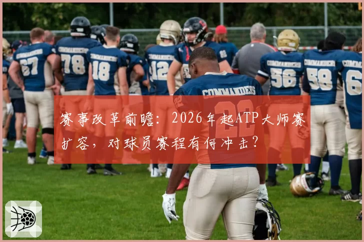 赛事改革前瞻：2026年起ATP大师赛扩容，对球员赛程有何冲击？