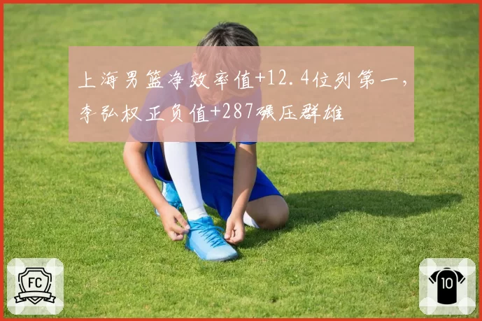 上海男篮净效率值+12.4位列第一,李弘权正负值+287碾压群雄