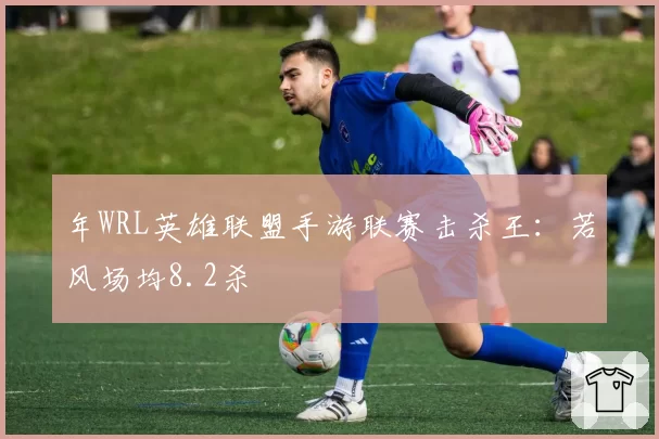 年WRL英雄联盟手游联赛击杀王：若风场均8.2杀