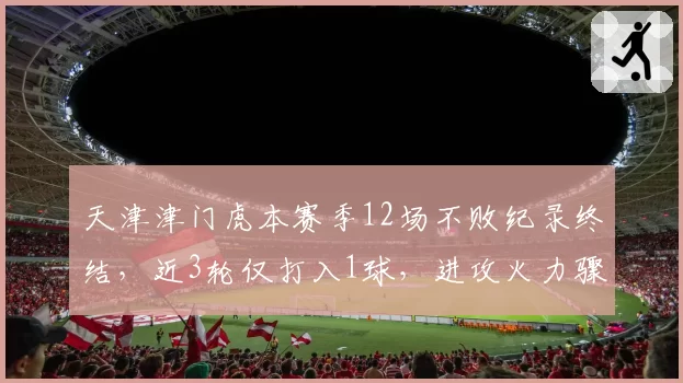 天津津门虎本赛季12场不败纪录终结，近3轮仅打入1球，进攻火力骤降