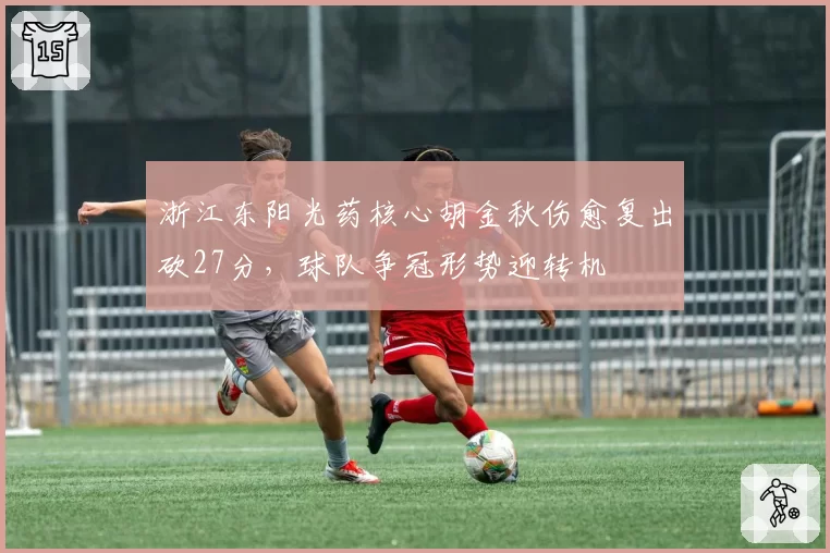 浙江东阳光药核心胡金秋伤愈复出砍27分,球队争冠形势迎转机