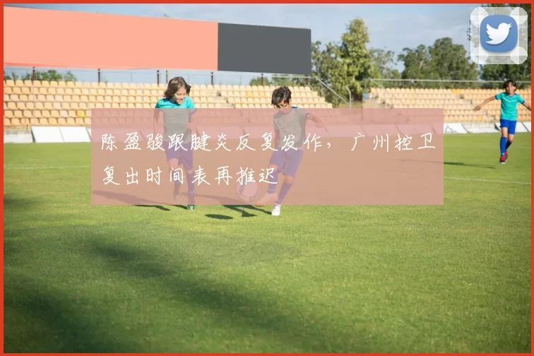 陈盈骏跟腱炎反复发作，广州控卫复出时间表再推迟