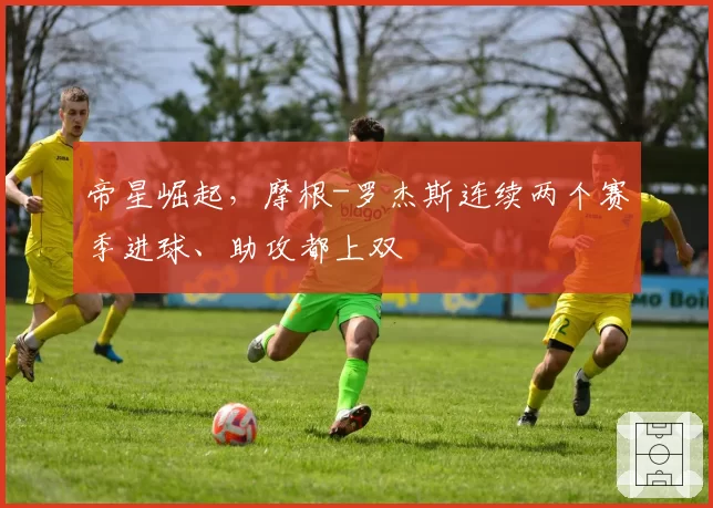 帝星崛起，摩根-罗杰斯连续两个赛季进球、助攻都上双