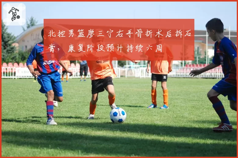 北控男篮廖三宁右手骨折术后拆石膏，康复阶段预计持续六周