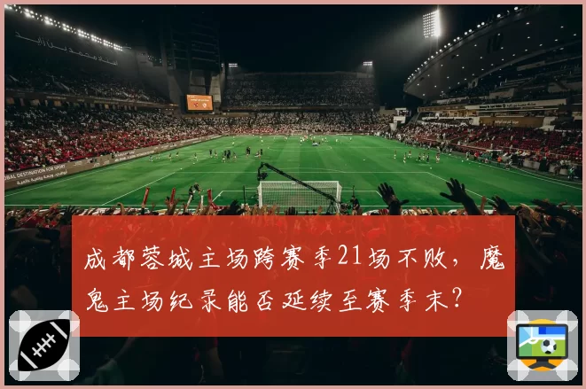 成都蓉城主场跨赛季21场不败，魔鬼主场纪录能否延续至赛季末？