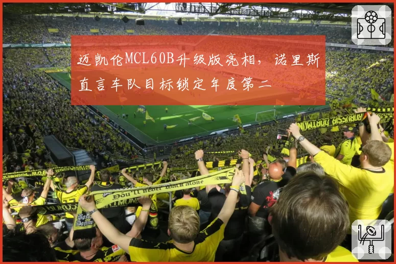 迈凯伦MCL60B升级版亮相,诺里斯直言车队目标锁定年度第二