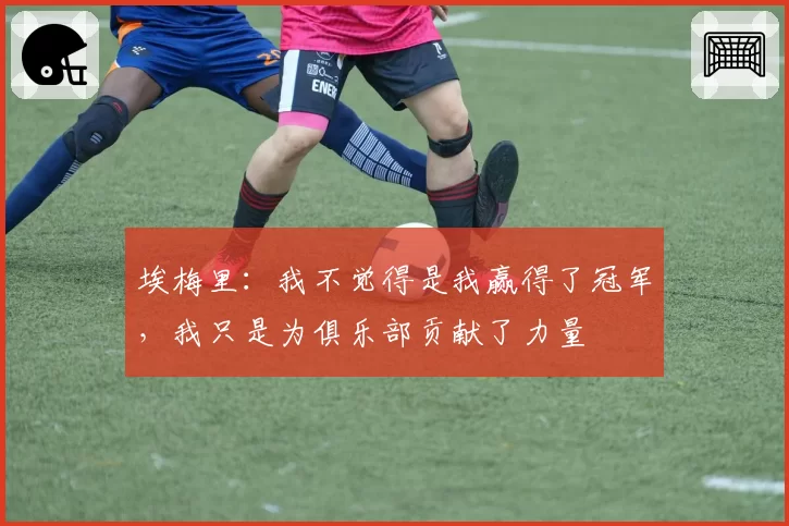 埃梅里：我不觉得是我赢得了冠军，我只是为俱乐部贡献了力量