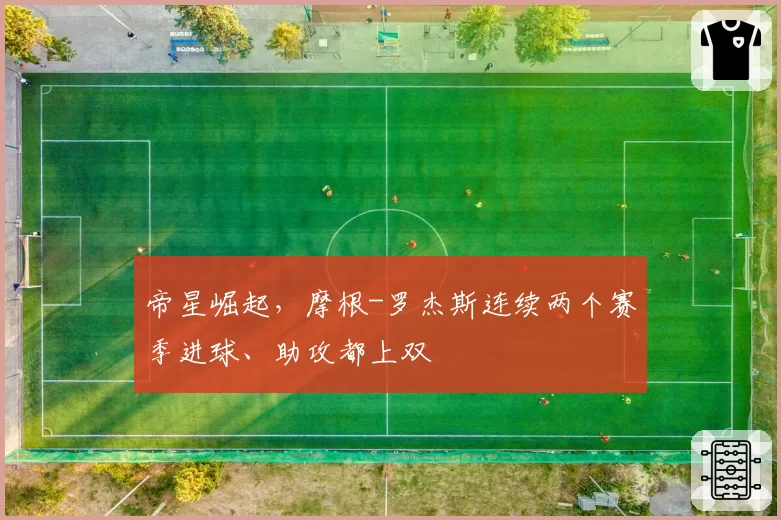 帝星崛起，摩根-罗杰斯连续两个赛季进球、助攻都上双