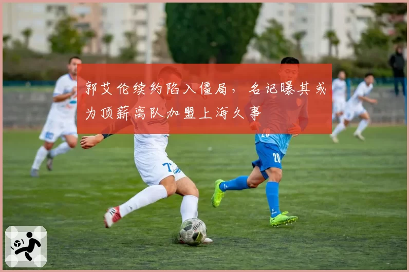 郭艾伦续约陷入僵局，名记曝其或为顶薪离队加盟上海久事