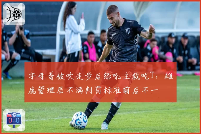 字母哥被吹走步后怒吼主裁吃T，雄鹿管理层不满判罚标准前后不一