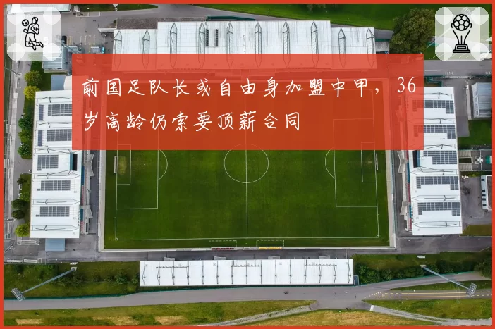 前国足队长或自由身加盟中甲,36岁高龄仍索要顶薪合同