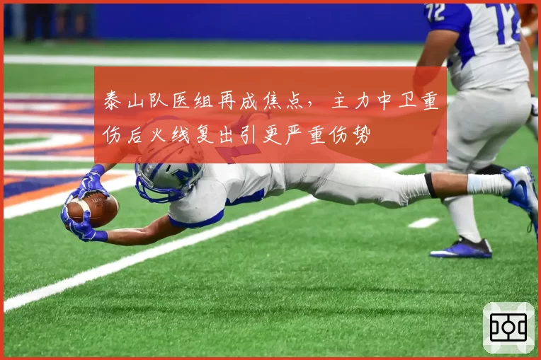 泰山队医组再成焦点,主力中卫重伤后火线复出引更严重伤势