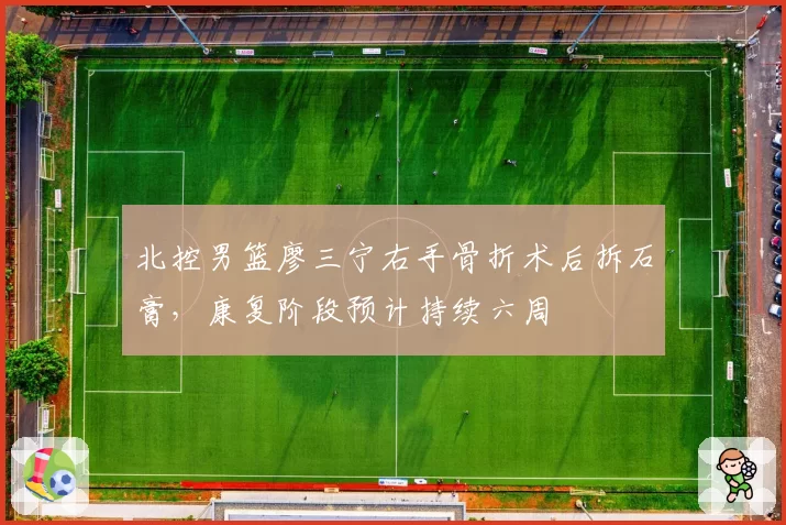 北控男篮廖三宁右手骨折术后拆石膏，康复阶段预计持续六周