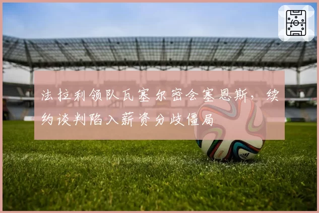 法拉利领队瓦塞尔密会塞恩斯,续约谈判陷入薪资分歧僵局