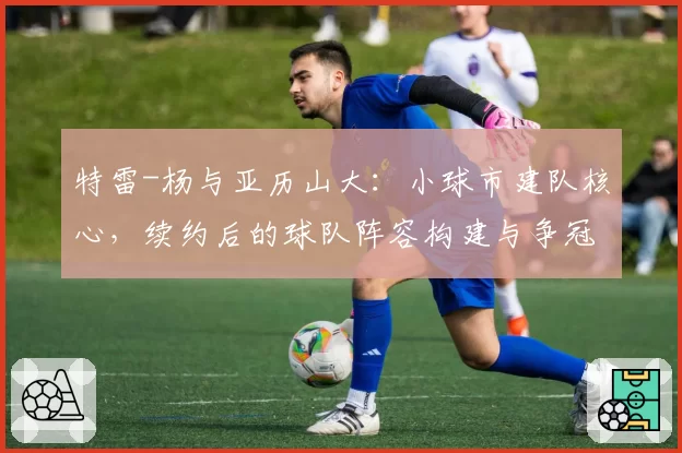 特雷-杨与亚历山大：小球市建队核心，续约后的球队阵容构建与争冠窗口期对比
