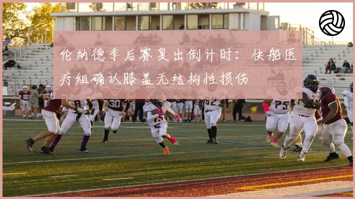 伦纳德季后赛复出倒计时：快船医疗组确认膝盖无结构性损伤