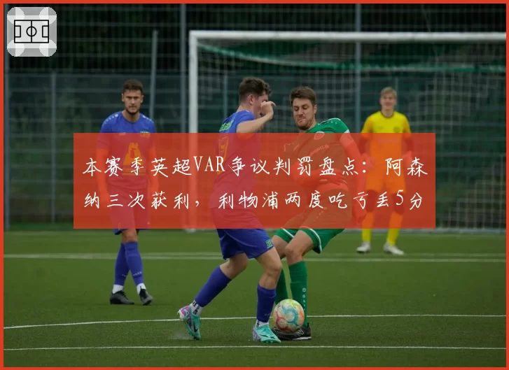 本赛季英超VAR争议判罚盘点:阿森纳三次获利,利物浦两度吃亏丢5分