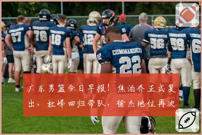 广东男篮今日早报！焦泊乔正式复出，杜峰回归带队，徐杰地位再次提升