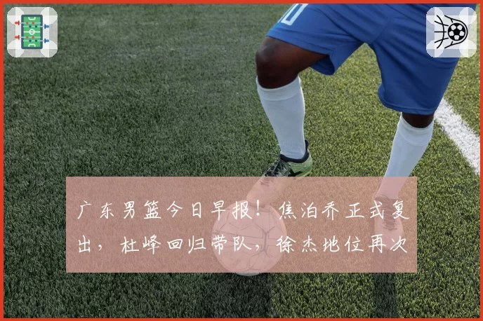 广东男篮今日早报！焦泊乔正式复出，杜峰回归带队，徐杰地位再次提升