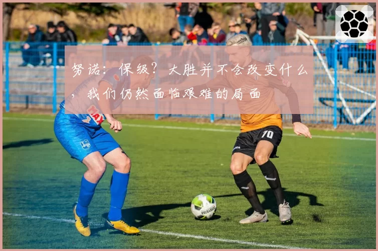 努诺：保级？大胜并不会改变什么，我们仍然面临艰难的局面