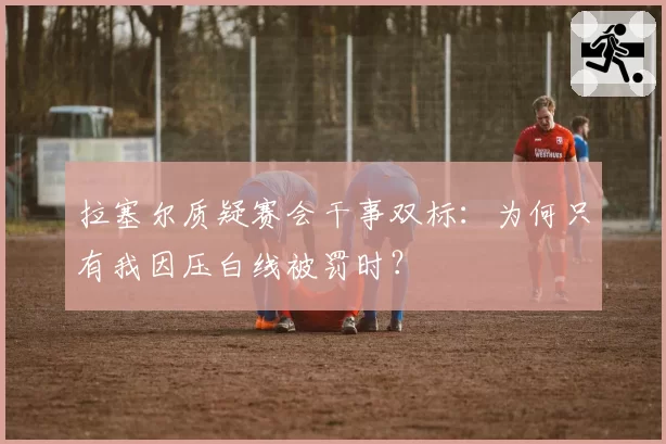 拉塞尔质疑赛会干事双标：为何只有我因压白线被罚时？