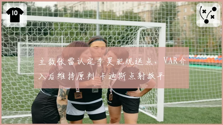 主裁张雷认定李昊犯规送点，VAR介入后维持原判 卡迪斯点射扳平