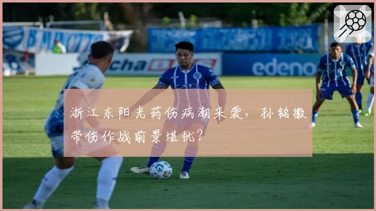 浙江东阳光药伤病潮来袭，孙铭徽带伤作战前景堪忧？