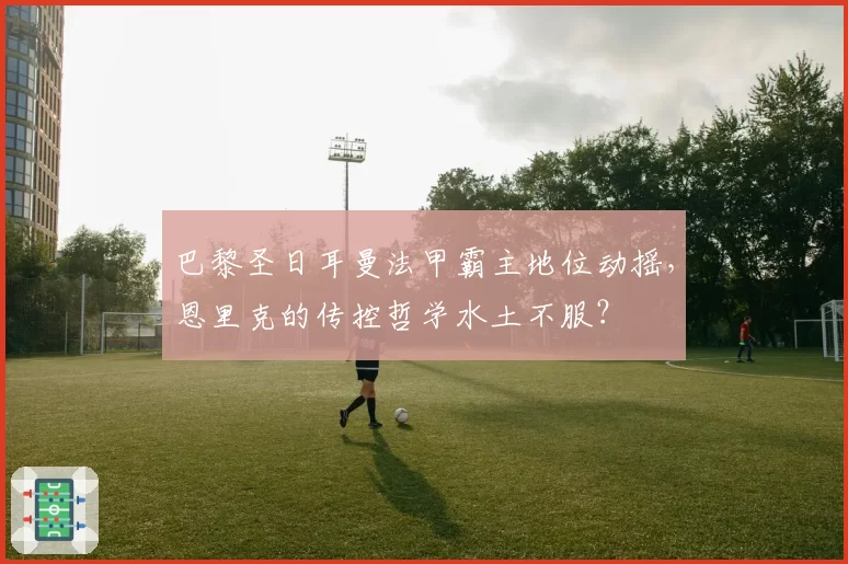 巴黎圣日耳曼法甲霸主地位动摇，恩里克的传控哲学水土不服？