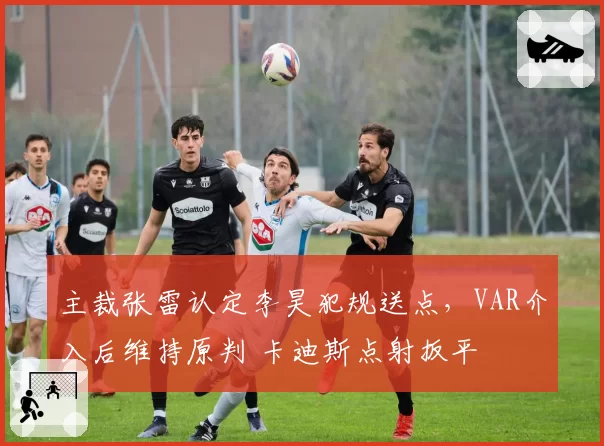 主裁张雷认定李昊犯规送点，VAR介入后维持原判 卡迪斯点射扳平
