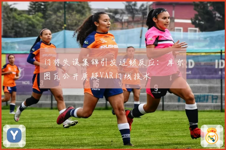 门将失误集锦引发连锁反应：库尔图瓦公开质疑VAR门线技术