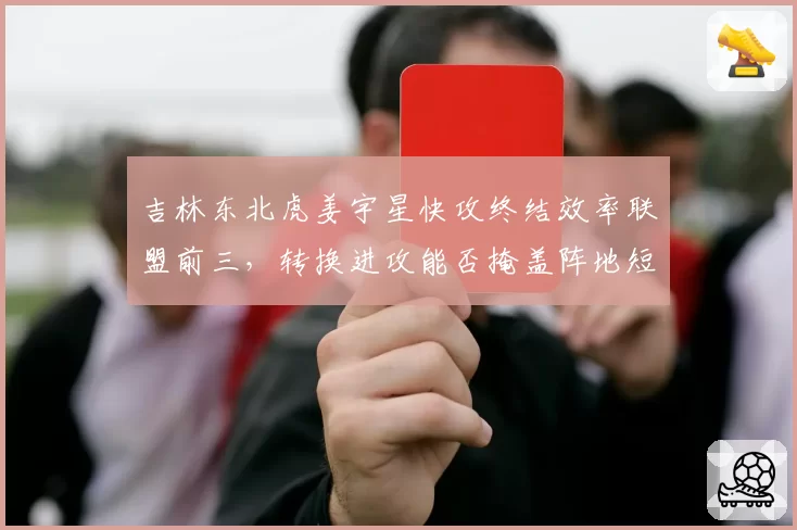 吉林东北虎姜宇星快攻终结效率联盟前三，转换进攻能否掩盖阵地短板？