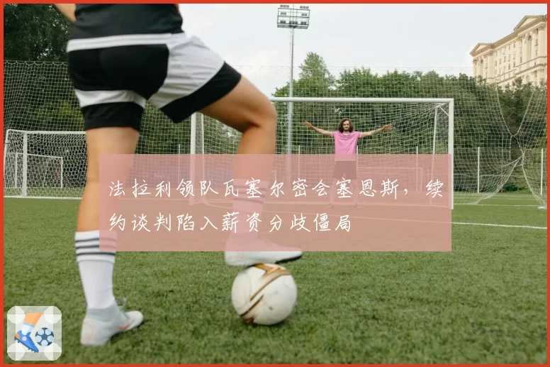 法拉利领队瓦塞尔密会塞恩斯,续约谈判陷入薪资分歧僵局