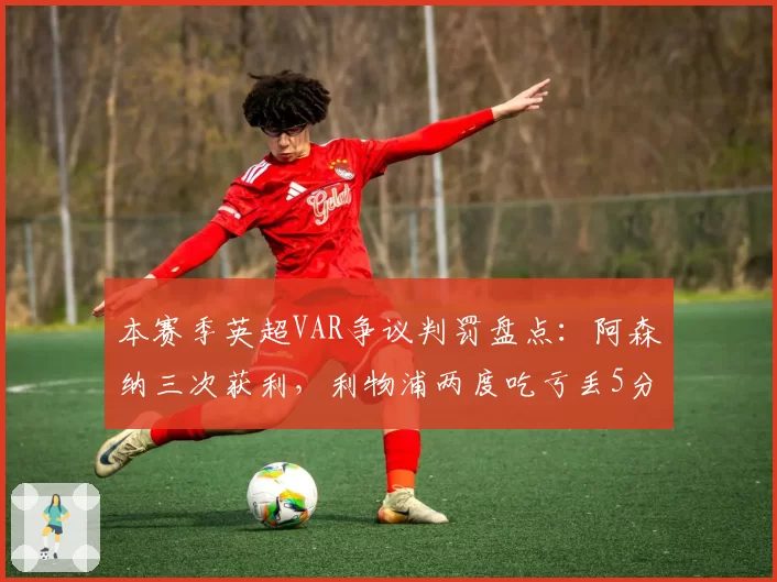 本赛季英超VAR争议判罚盘点:阿森纳三次获利,利物浦两度吃亏丢5分