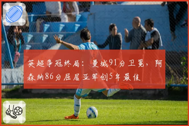 英超争冠终局:曼城91分卫冕,阿森纳86分屈居亚军创5年最佳