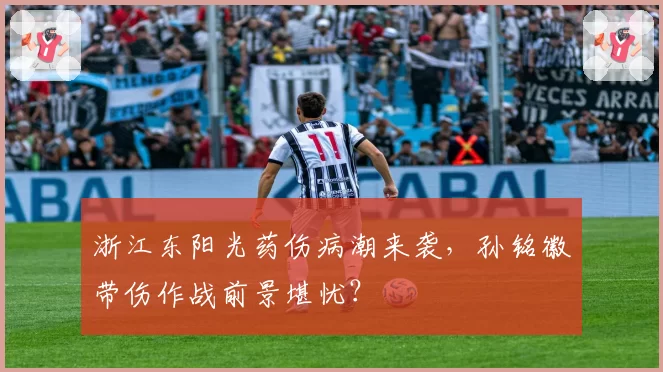 浙江东阳光药伤病潮来袭,孙铭徽带伤作战前景堪忧?