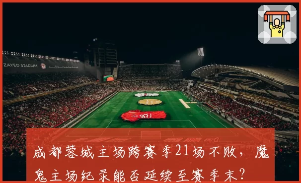 成都蓉城主场跨赛季21场不败，魔鬼主场纪录能否延续至赛季末？