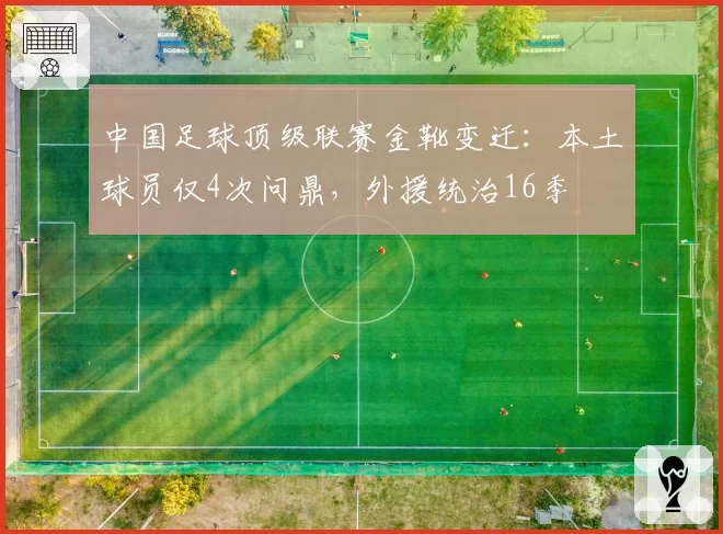 中国足球顶级联赛金靴变迁：本土球员仅4次问鼎，外援统治16季