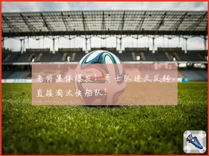 老将集体爆发！勇士队逆天反转，直接淘汰快船队！