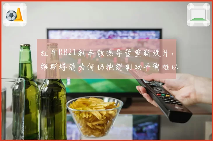 红牛RB21刹车散热导管重新设计,维斯塔潘为何仍抱怨制动平衡难以捉摸?