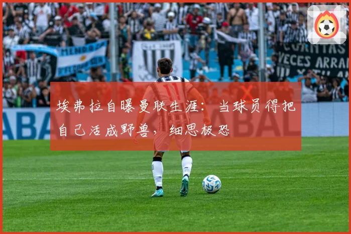 埃弗拉自曝曼联生涯:当球员得把自己活成野兽,细思极恐