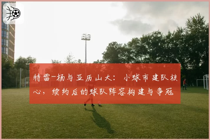 特雷-杨与亚历山大：小球市建队核心，续约后的球队阵容构建与争冠窗口期对比