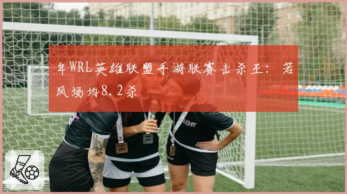年WRL英雄联盟手游联赛击杀王：若风场均8.2杀