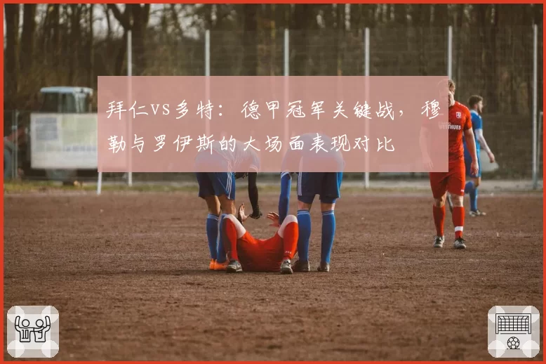 拜仁vs多特：德甲冠军关键战，穆勒与罗伊斯的大场面表现对比