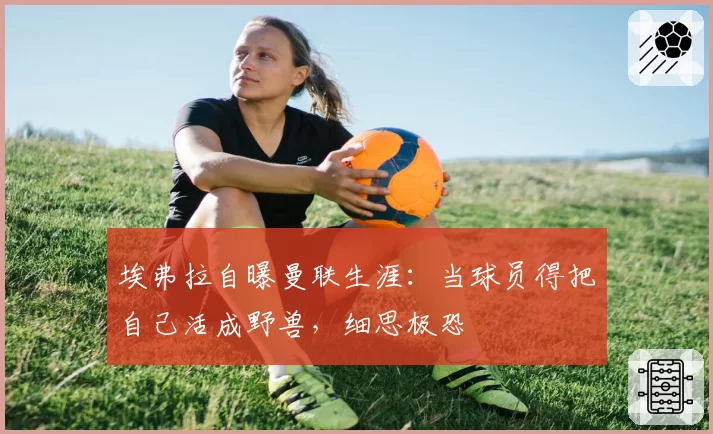 埃弗拉自曝曼联生涯:当球员得把自己活成野兽,细思极恐